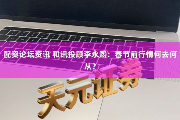 配资论坛资讯 和讯投顾李永熙：春节前行情何去何从？