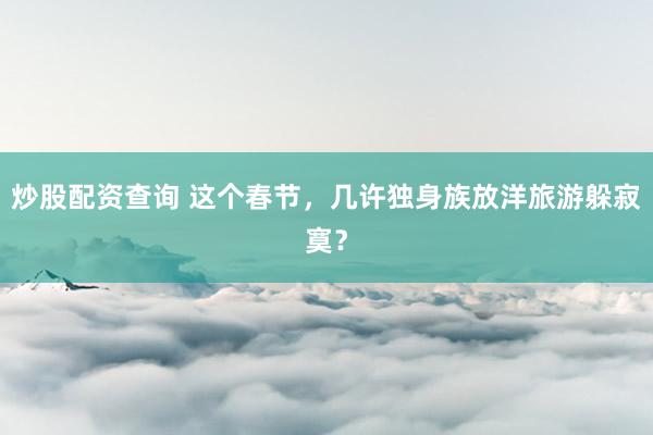 炒股配资查询 这个春节，几许独身族放洋旅游躲寂寞？