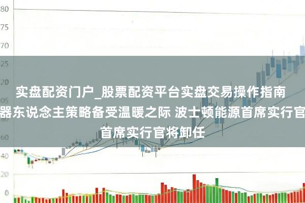 实盘配资门户_股票配资平台实盘交易操作指南 当代机器东说念主策略备受温暖之际 波士顿能源首席实行官将卸任