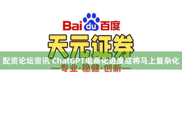 配资论坛资讯 ChatGPT电商化进度或将马上复杂化