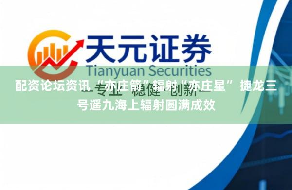 配资论坛资讯 “亦庄箭”辐射“亦庄星” 捷龙三号遥九海上辐射圆满成效