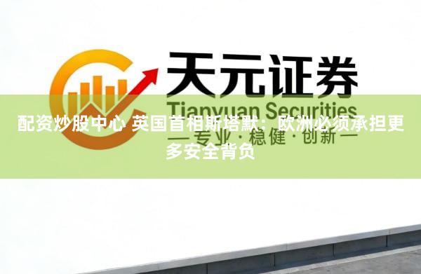 配资炒股中心 英国首相斯塔默：欧洲必须承担更多安全背负