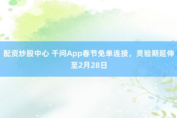 配资炒股中心 千问App春节免单连接，灵验期延伸至2月28日