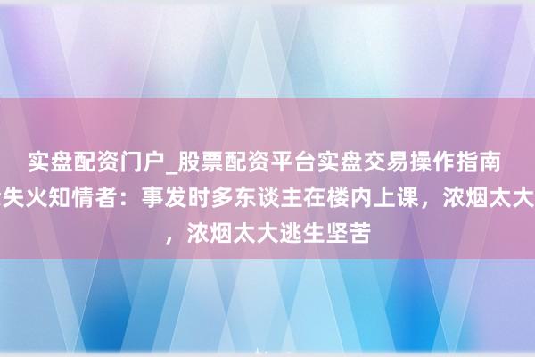 实盘配资门户_股票配资平台实盘交易操作指南 江西新余失火知情者：事发时多东谈主在楼内上课，浓烟太大逃生坚苦