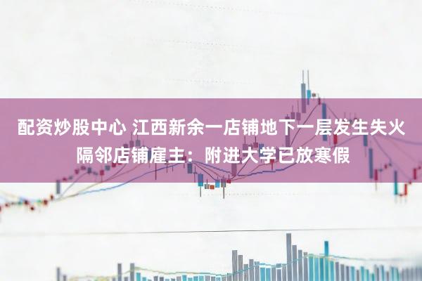配资炒股中心 江西新余一店铺地下一层发生失火 隔邻店铺雇主：附进大学已放寒假