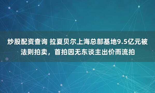 炒股配资查询 拉夏贝尔上海总部基地9.5亿元被法则拍卖，首拍因无东谈主出价而流拍