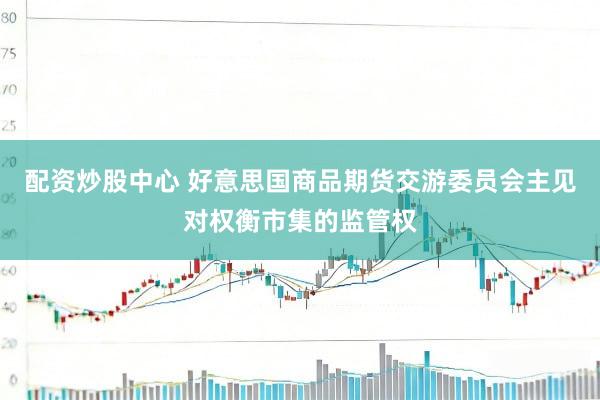配资炒股中心 好意思国商品期货交游委员会主见对权衡市集的监管权