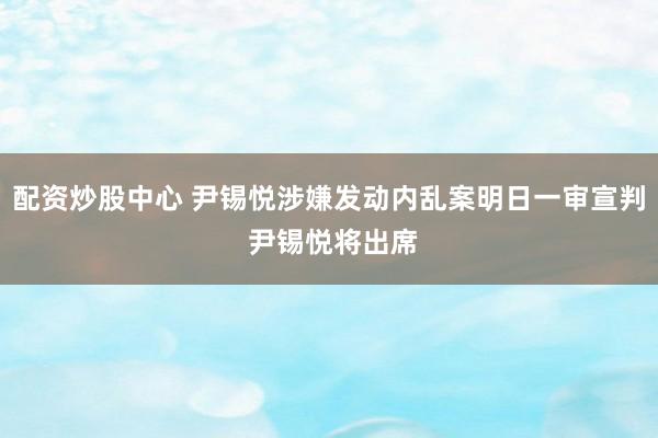 配资炒股中心 尹锡悦涉嫌发动内乱案明日一审宣判 尹锡悦将出席