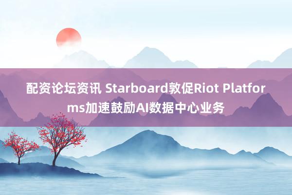 配资论坛资讯 Starboard敦促Riot Platforms加速鼓励AI数据中心业务