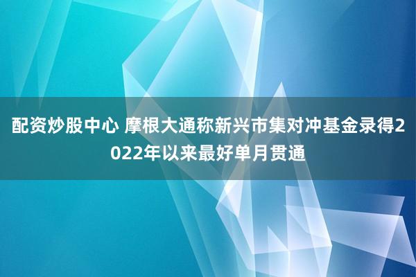 配资炒股中心 摩根大通称新兴市集对冲基金录得2022年以来最好单月贯通