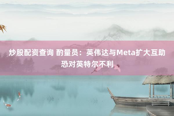 炒股配资查询 酌量员：英伟达与Meta扩大互助恐对英特尔不利