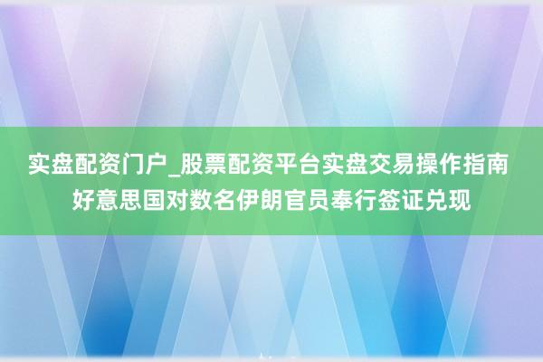 实盘配资门户_股票配资平台实盘交易操作指南 好意思国对数名伊朗官员奉行签证兑现