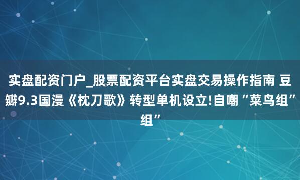 实盘配资门户_股票配资平台实盘交易操作指南 豆瓣9.3国漫《枕刀歌》转型单机设立!自嘲“菜鸟组”