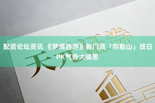 配资论坛资讯 《梦境西游》新门派「弥勒山」改日PK气势大猜思