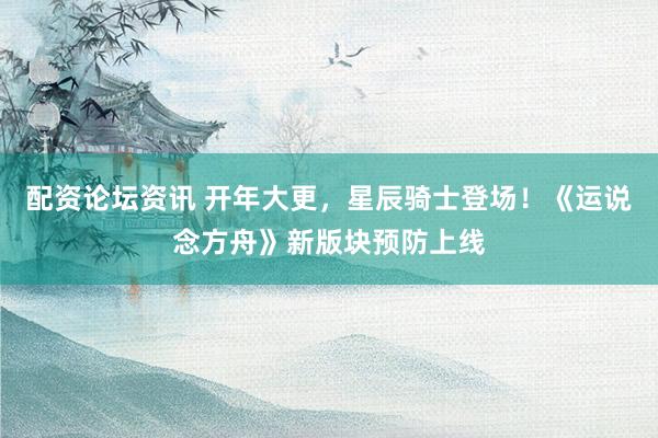 配资论坛资讯 开年大更，星辰骑士登场！《运说念方舟》新版块预防上线