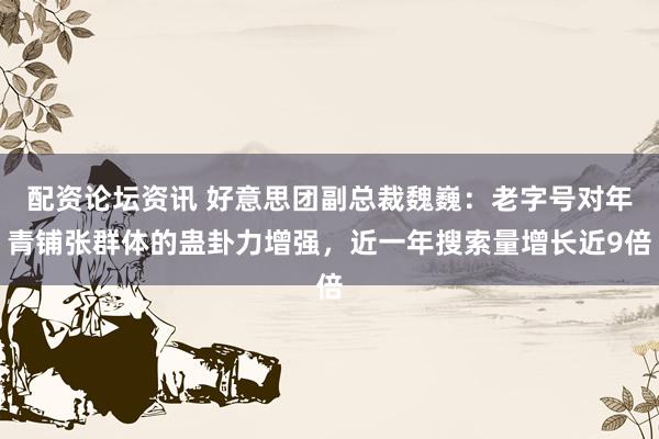 配资论坛资讯 好意思团副总裁魏巍：老字号对年青铺张群体的蛊卦力增强，近一年搜索量增长近9倍