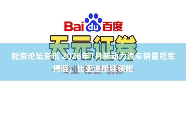 配资论坛资讯 2026年1月新动力汽车销量冠军揭晓，比亚迪接续领跑