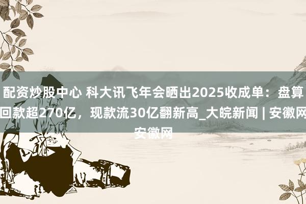 配资炒股中心 科大讯飞年会晒出2025收成单：盘算回款超270亿，现款流30亿翻新高_大皖新闻 | 安徽网