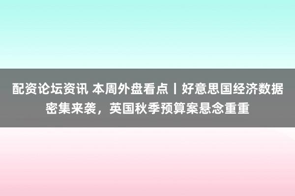 配资论坛资讯 本周外盘看点丨好意思国经济数据密集来袭，英国秋季预算案悬念重重