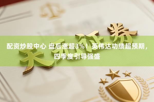 配资炒股中心 盘后涨超3%！英伟达功绩超预期，四季度引导强盛
