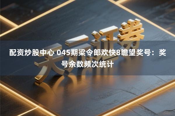 配资炒股中心 045期梁令郎欢快8瞻望奖号：奖号余数频次统计