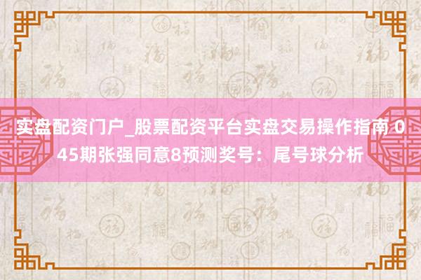 实盘配资门户_股票配资平台实盘交易操作指南 045期张强同意8预测奖号：尾号球分析