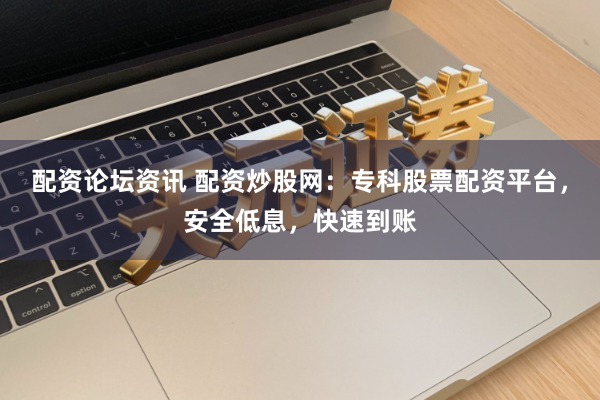 配资论坛资讯 配资炒股网：专科股票配资平台，安全低息，快速到账