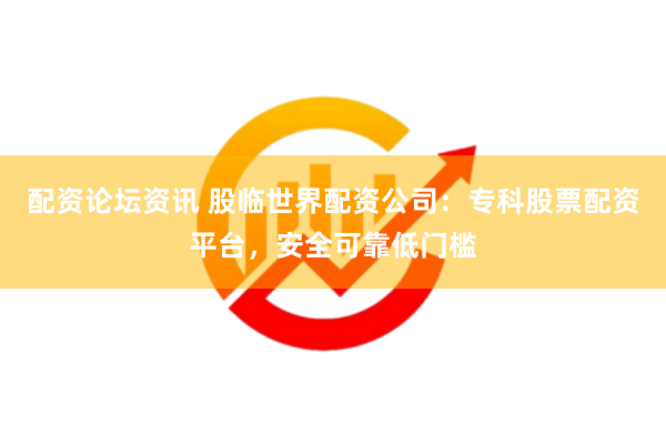 配资论坛资讯 股临世界配资公司：专科股票配资平台，安全可靠低门槛