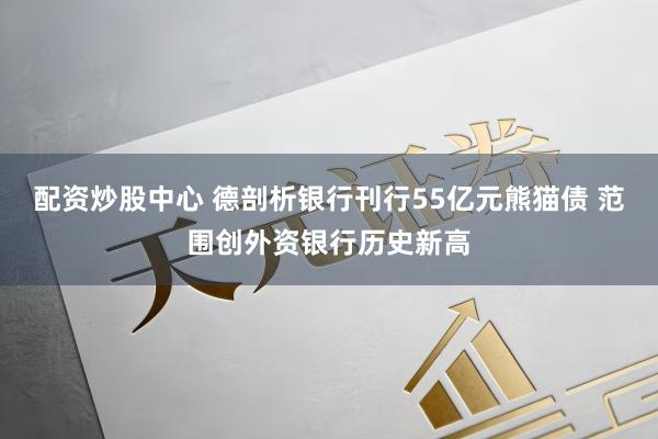 配资炒股中心 德剖析银行刊行55亿元熊猫债 范围创外资银行历史新高