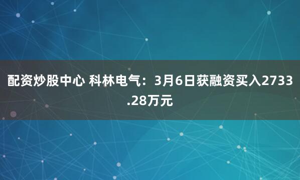 配资炒股中心 科林电气：3月6日获融资买入2733.28万元