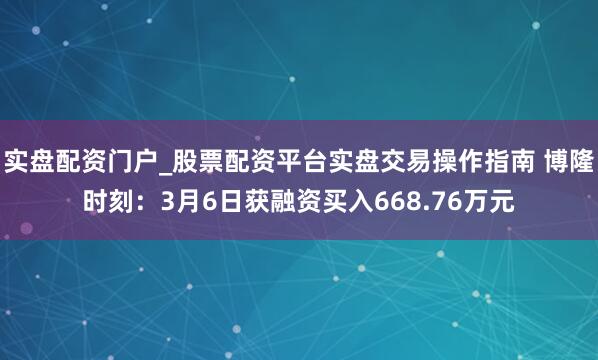 实盘配资门户_股票配资平台实盘交易操作指南 博隆时刻：3月6日获融资买入668.76万元