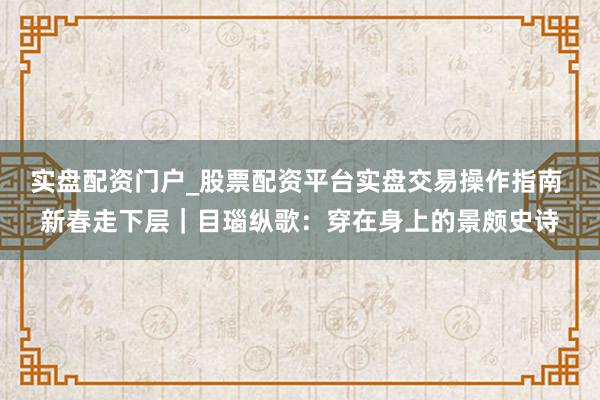 实盘配资门户_股票配资平台实盘交易操作指南 新春走下层｜目瑙纵歌：穿在身上的景颇史诗