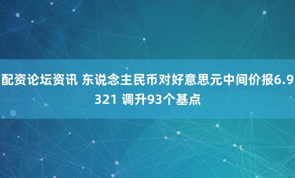 配资论坛资讯 东说念主民币对好意思元中间价报6.9321 调升93个基点