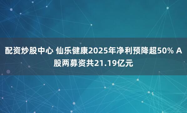 配资炒股中心 仙乐健康2025年净利预降超50% A股两募资共21.19亿元