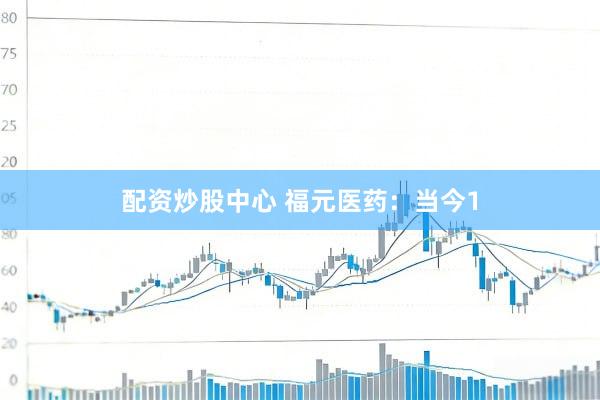 配资炒股中心 福元医药：当今1