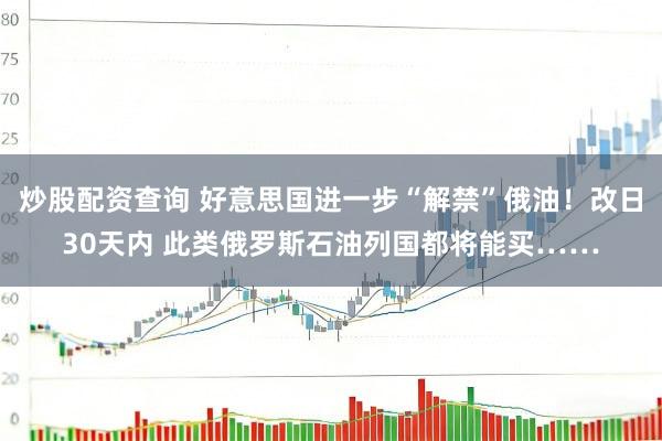 炒股配资查询 好意思国进一步“解禁”俄油！改日30天内 此类俄罗斯石油列国都将能买……
