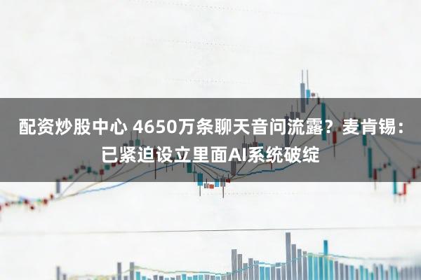 配资炒股中心 4650万条聊天音问流露？麦肯锡：已紧迫设立里面AI系统破绽