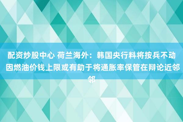 配资炒股中心 荷兰海外：韩国央行料将按兵不动 因燃油价钱上限或有助于将通胀率保管在辩论近邻