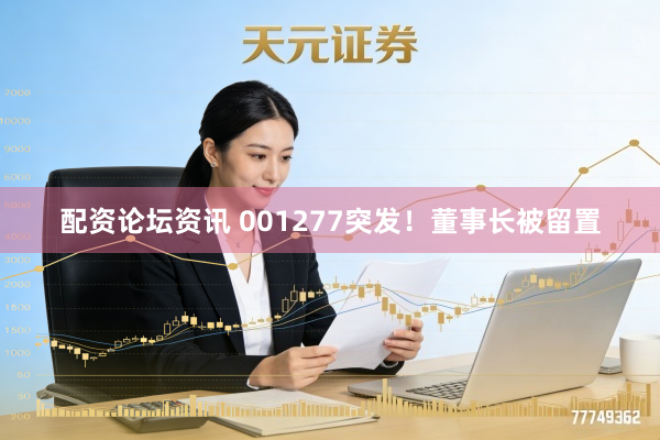 配资论坛资讯 001277突发！董事长被留置