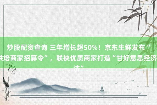 炒股配资查询 三年增长超50%！京东生鲜发布“烘焙商家招募令”，联袂优质商家打造“甘好意思经济”