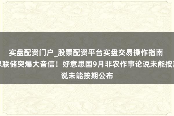 实盘配资门户_股票配资平台实盘交易操作指南 好意思联储突爆大音信！好意思国9月非农作事论说未能按期公布