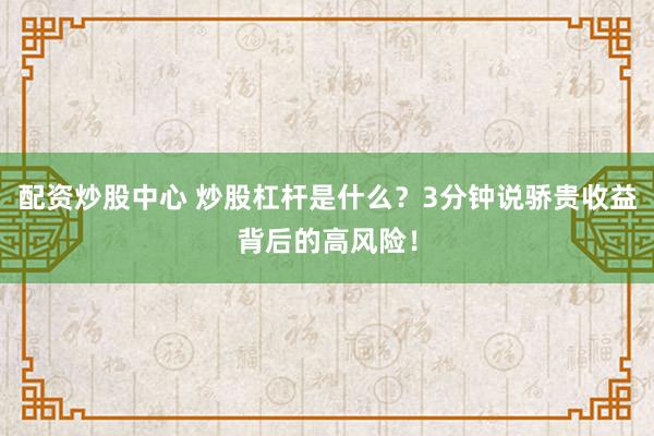 配资炒股中心 炒股杠杆是什么？3分钟说骄贵收益背后的高风险！