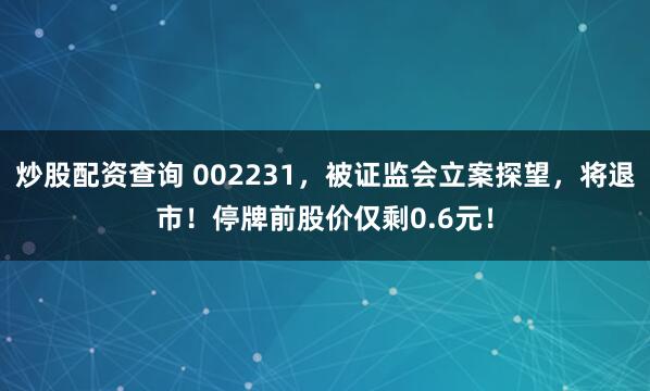 炒股配资查询 002231，被证监会立案探望，将退市！停牌前股价仅剩0.6元！