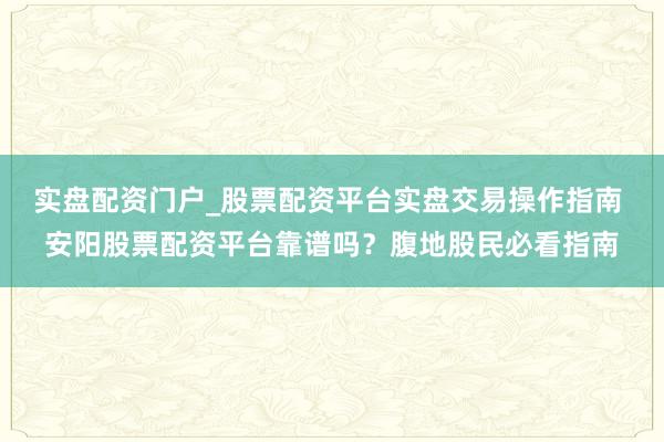 实盘配资门户_股票配资平台实盘交易操作指南 安阳股票配资平台靠谱吗？腹地股民必看指南