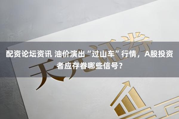 配资论坛资讯 油价演出“过山车”行情，A股投资者应存眷哪些信号？
