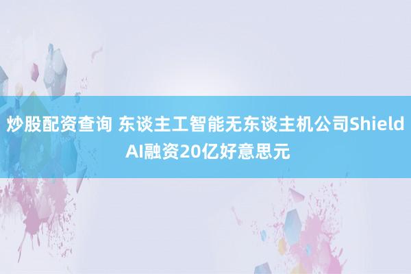 炒股配资查询 东谈主工智能无东谈主机公司Shield AI融资20亿好意思元