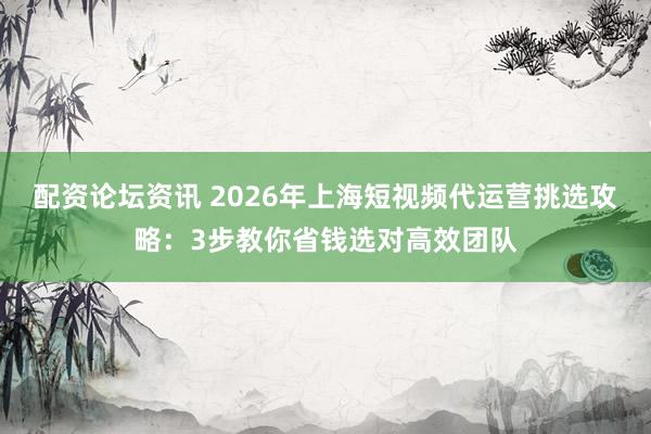 配资论坛资讯 2026年上海短视频代运营挑选攻略：3步教你省钱选对高效团队