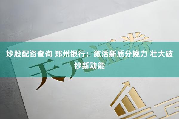 炒股配资查询 郑州银行：激活新质分娩力 壮大破钞新动能