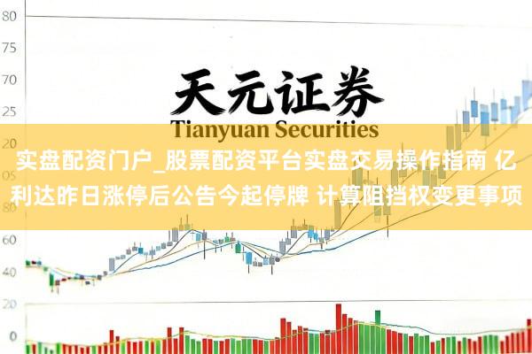 实盘配资门户_股票配资平台实盘交易操作指南 亿利达昨日涨停后公告今起停牌 计算阻挡权变更事项