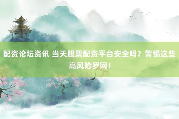 配资论坛资讯 当天股票配资平台安全吗？警惕这些高风险罗网！